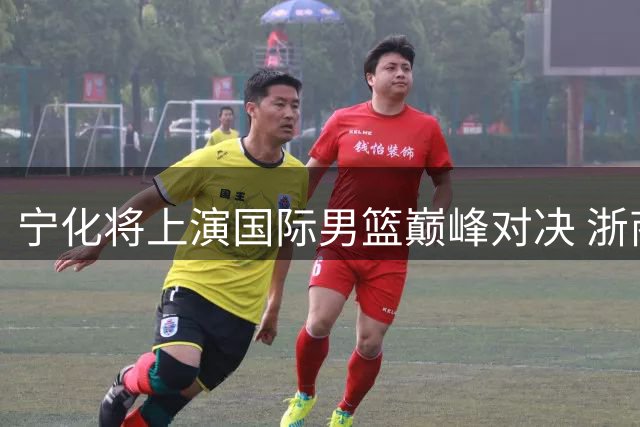宁化将上演国际男篮巅峰对决 浙商证券对阵三国强队
