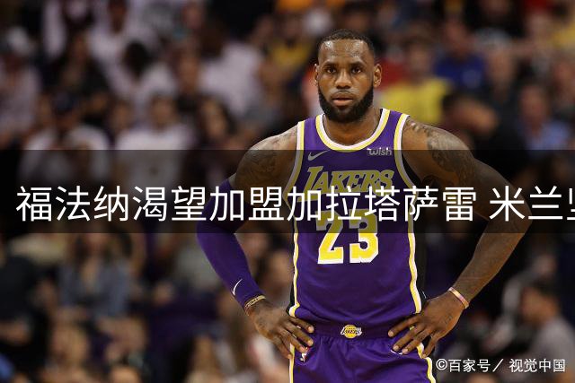 福法纳渴望加盟加拉塔萨雷 米兰坚持永久转会