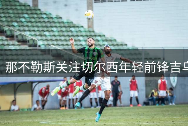 那不勒斯关注切尔西年轻前锋吉乌